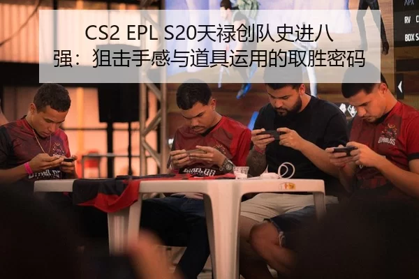 CS2 EPL S20天禄创队史进八强：狙击手感与道具运用的取胜密码